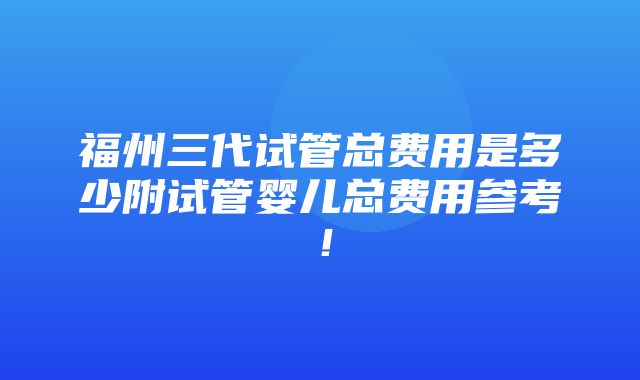 福州三代试管总费用是多少附试管婴儿总费用参考！