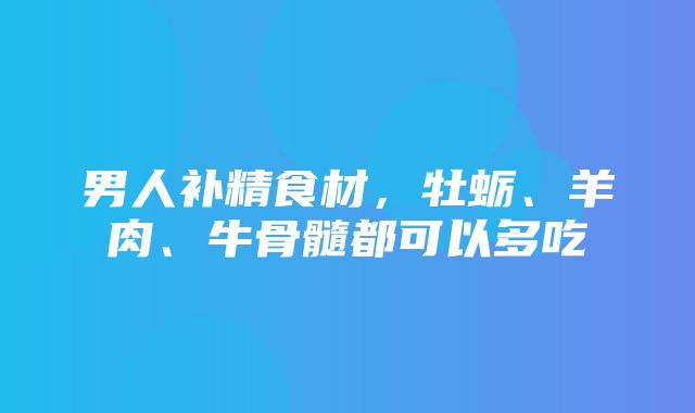 男人补精食材，牡蛎、羊肉、牛骨髓都可以多吃