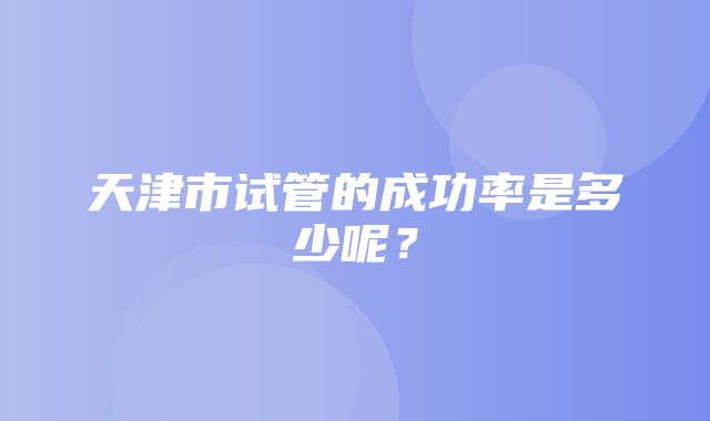 天津市试管的成功率是多少呢？