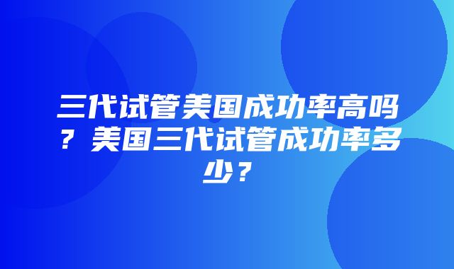 三代试管美国成功率高吗？美国三代试管成功率多少？