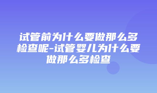 试管前为什么要做那么多检查呢-试管婴儿为什么要做那么多检查