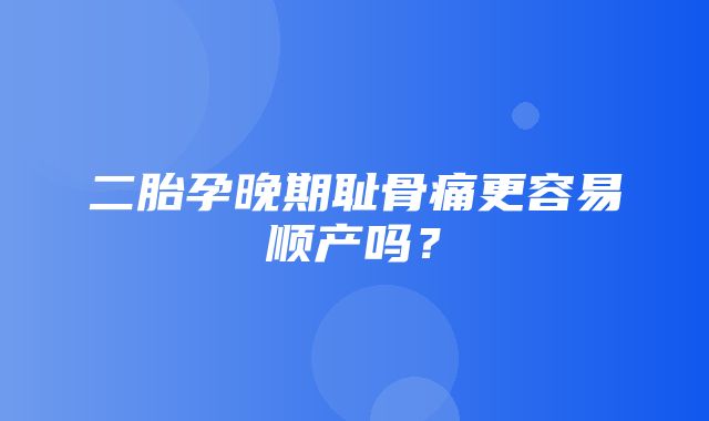 二胎孕晚期耻骨痛更容易顺产吗？