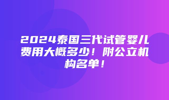 2024泰国三代试管婴儿费用大概多少！附公立机构名单！