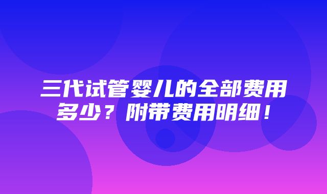 三代试管婴儿的全部费用多少？附带费用明细！