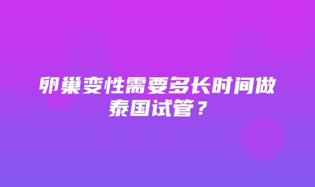 卵巢变性需要多长时间做泰国试管？