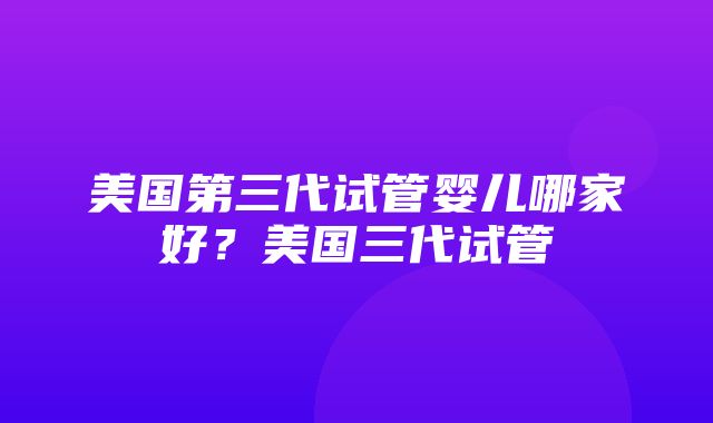 美国第三代试管婴儿哪家好？美国三代试管