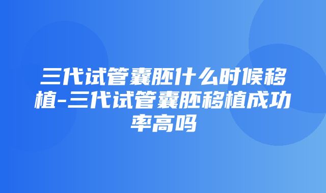 三代试管囊胚什么时候移植-三代试管囊胚移植成功率高吗