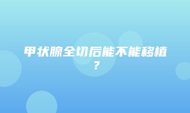 甲状腺全切后能不能移植？