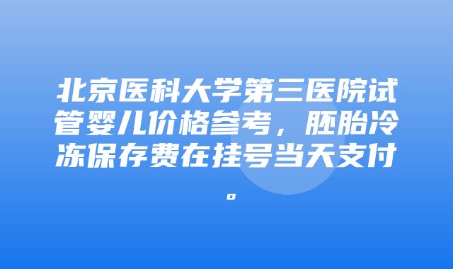 北京医科大学第三医院试管婴儿价格参考，胚胎冷冻保存费在挂号当天支付。