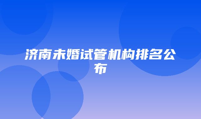 济南未婚试管机构排名公布