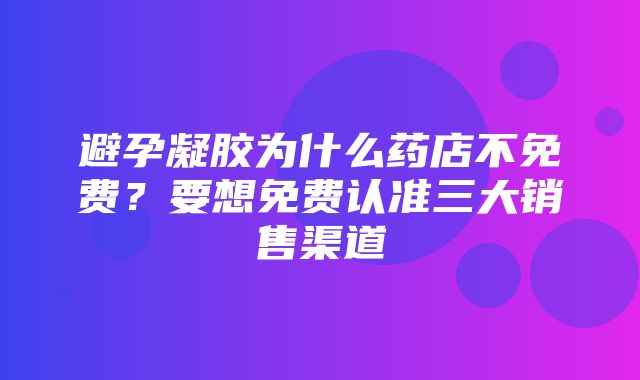 避孕凝胶为什么药店不免费？要想免费认准三大销售渠道