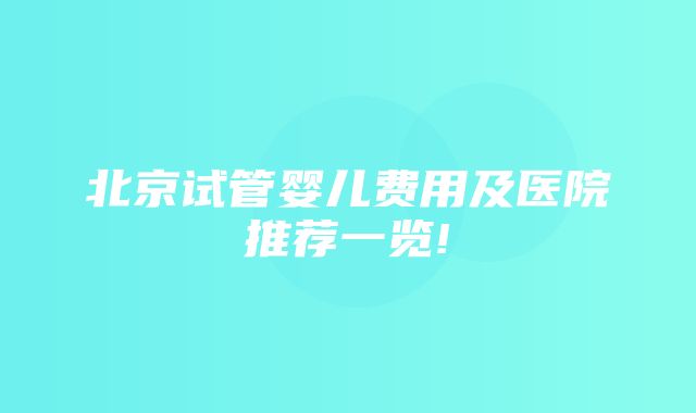 北京试管婴儿费用及医院推荐一览!