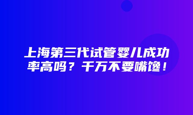 上海第三代试管婴儿成功率高吗？千万不要嘴馋！