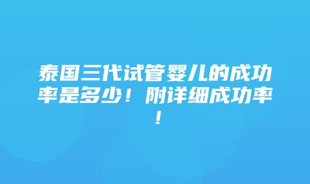 泰国三代试管婴儿的成功率是多少！附详细成功率！