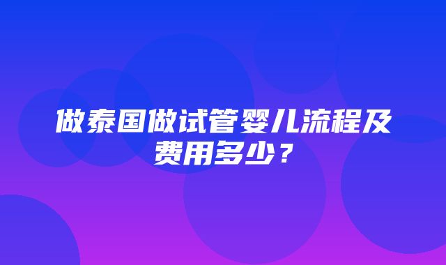 做泰国做试管婴儿流程及费用多少？