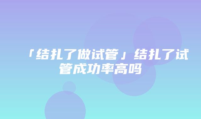 「结扎了做试管」结扎了试管成功率高吗