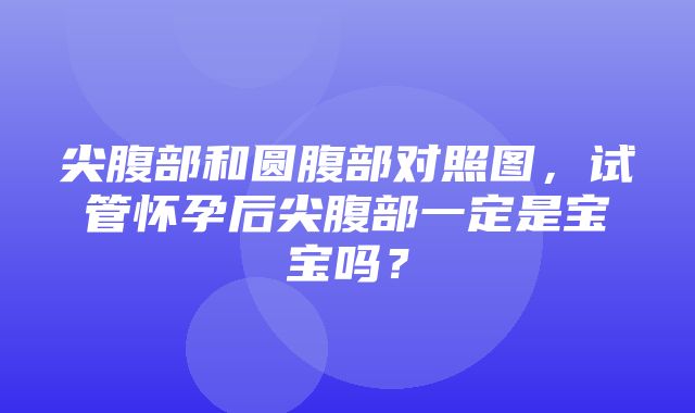 尖腹部和圆腹部对照图，试管怀孕后尖腹部一定是宝宝吗？