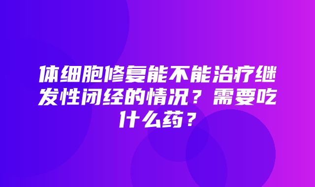 体细胞修复能不能治疗继发性闭经的情况？需要吃什么药？