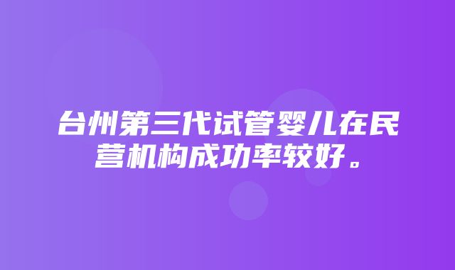 台州第三代试管婴儿在民营机构成功率较好。