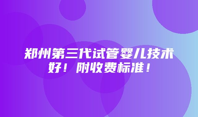 郑州第三代试管婴儿技术好！附收费标准！