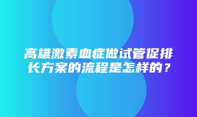 高雄激素血症做试管促排长方案的流程是怎样的？