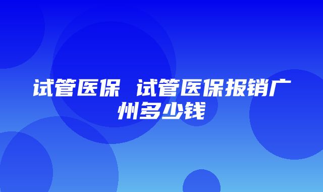 试管医保 试管医保报销广州多少钱