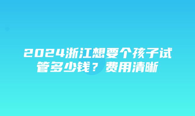 2024浙江想要个孩子试管多少钱？费用清晰