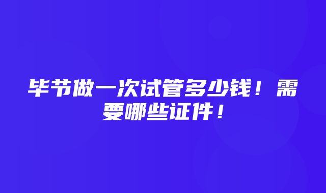 毕节做一次试管多少钱！需要哪些证件！