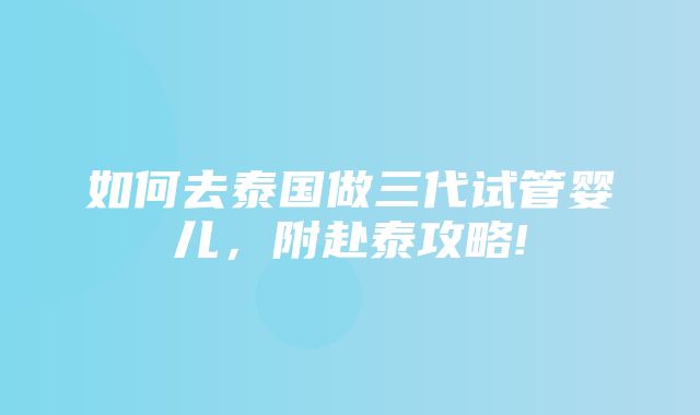 如何去泰国做三代试管婴儿，附赴泰攻略!