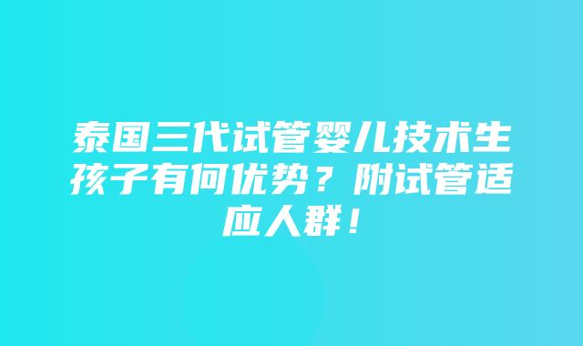 泰国三代试管婴儿技术生孩子有何优势？附试管适应人群！