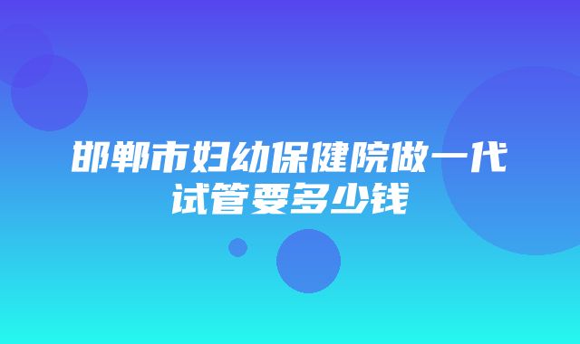 邯郸市妇幼保健院做一代试管要多少钱