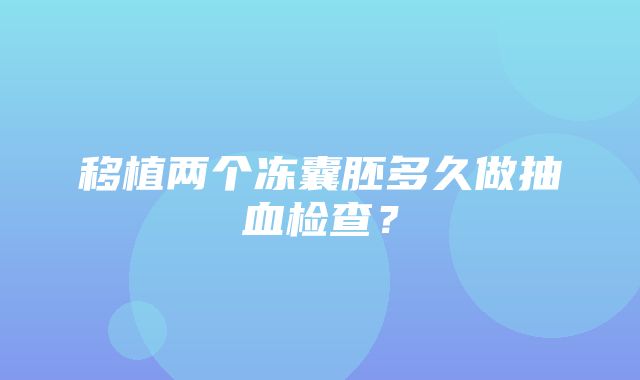 移植两个冻囊胚多久做抽血检查？