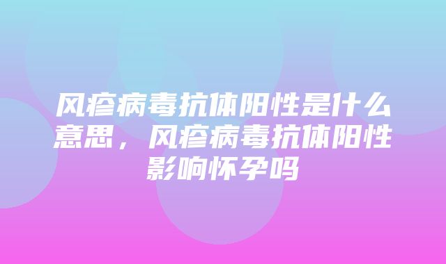 风疹病毒抗体阳性是什么意思，风疹病毒抗体阳性影响怀孕吗