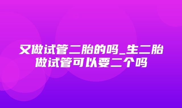 又做试管二胎的吗_生二胎做试管可以要二个吗