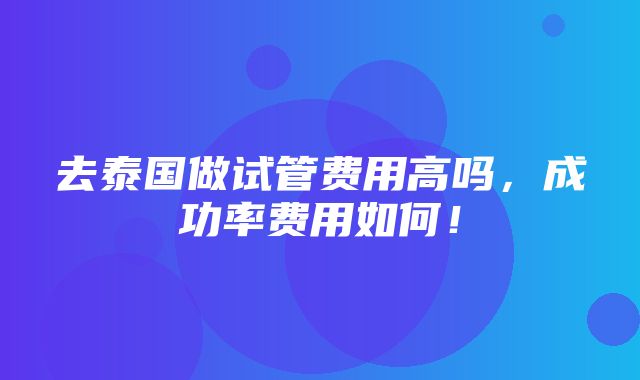 去泰国做试管费用高吗，成功率费用如何！