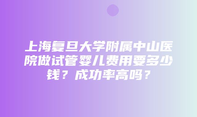 上海复旦大学附属中山医院做试管婴儿费用要多少钱？成功率高吗？