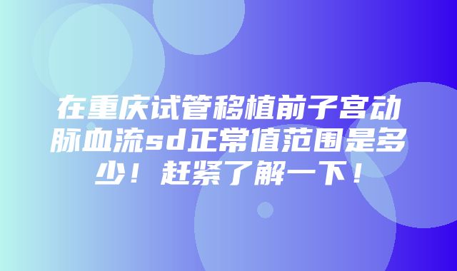 在重庆试管移植前子宫动脉血流sd正常值范围是多少！赶紧了解一下！