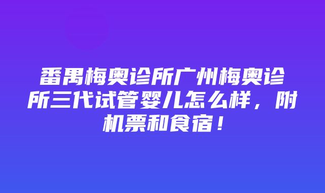 番禺梅奥诊所广州梅奥诊所三代试管婴儿怎么样，附机票和食宿！