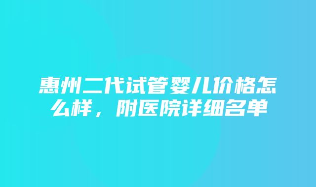 惠州二代试管婴儿价格怎么样，附医院详细名单