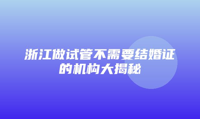 浙江做试管不需要结婚证的机构大揭秘