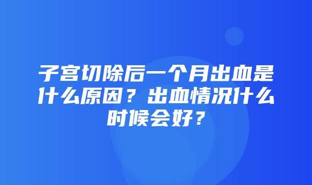 子宫切除后一个月出血是什么原因？出血情况什么时候会好？