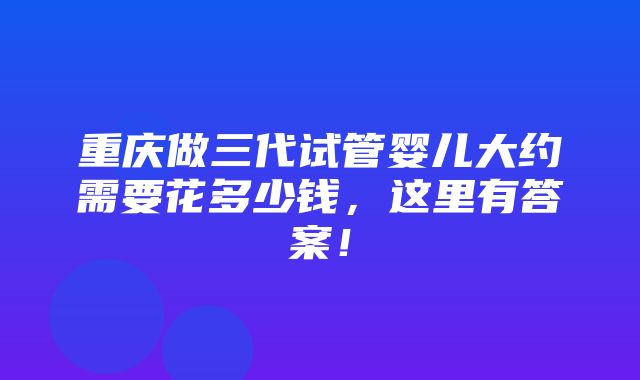 重庆做三代试管婴儿大约需要花多少钱，这里有答案！