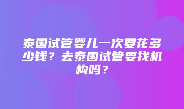 泰国试管婴儿一次要花多少钱？去泰国试管要找机构吗？