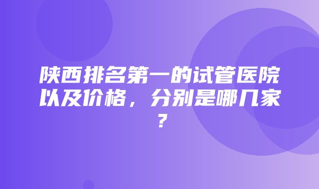 陕西排名第一的试管医院以及价格，分别是哪几家？