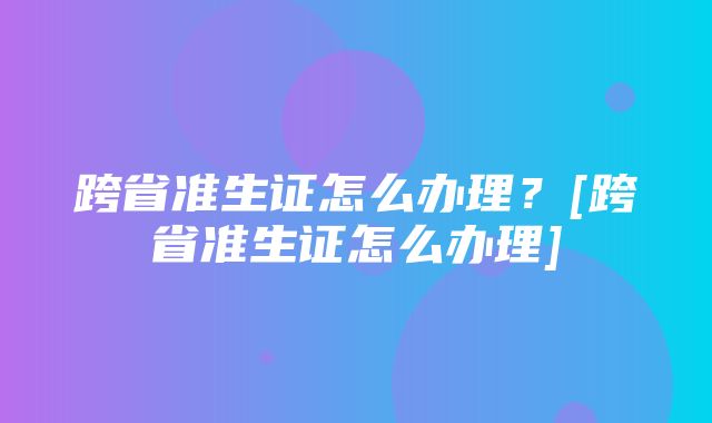 跨省准生证怎么办理？[跨省准生证怎么办理]