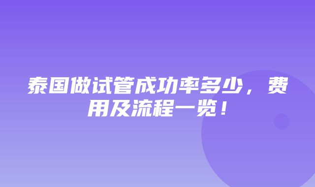 泰国做试管成功率多少，费用及流程一览！