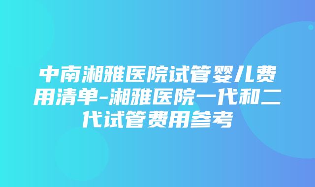 中南湘雅医院试管婴儿费用清单-湘雅医院一代和二代试管费用参考