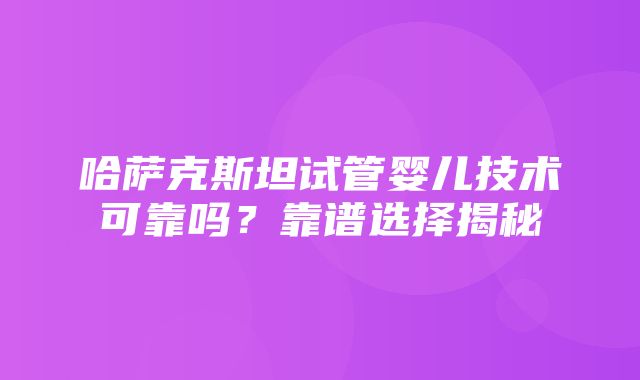 哈萨克斯坦试管婴儿技术可靠吗？靠谱选择揭秘