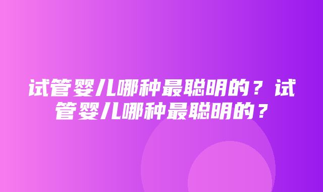 试管婴儿哪种最聪明的？试管婴儿哪种最聪明的？