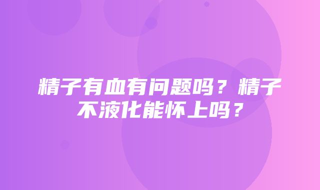 精子有血有问题吗？精子不液化能怀上吗？